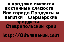 в продаже имеются восточные сладости - Все города Продукты и напитки » Фермерские продукты   . Ставропольский край